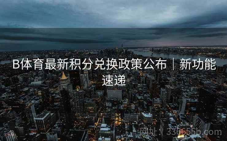 B体育最新积分兑换政策公布｜新功能速递