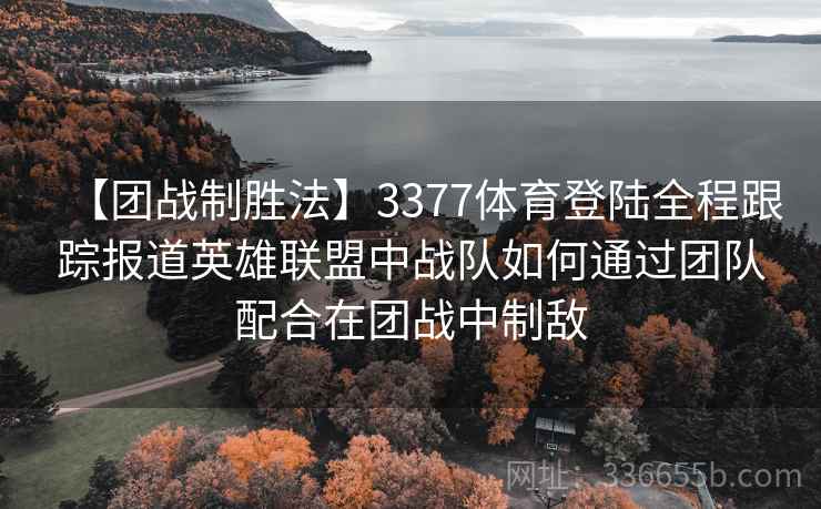 【团战制胜法】3377体育登陆全程跟踪报道英雄联盟中战队如何通过团队配合在团战中制敌