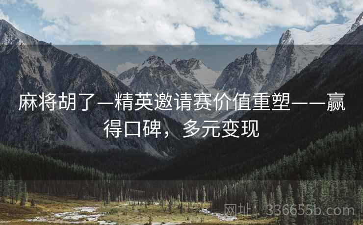 麻将胡了—精英邀请赛价值重塑——赢得口碑，多元变现