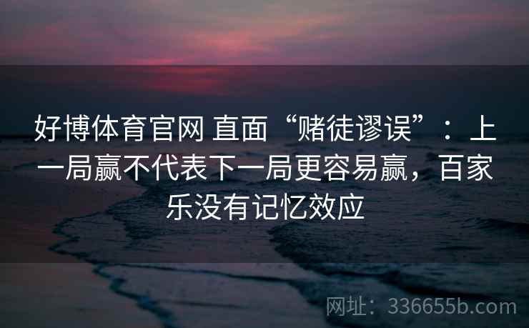 好博体育官网 直面“赌徒谬误”：上一局赢不代表下一局更容易赢，百家乐没有记忆效应