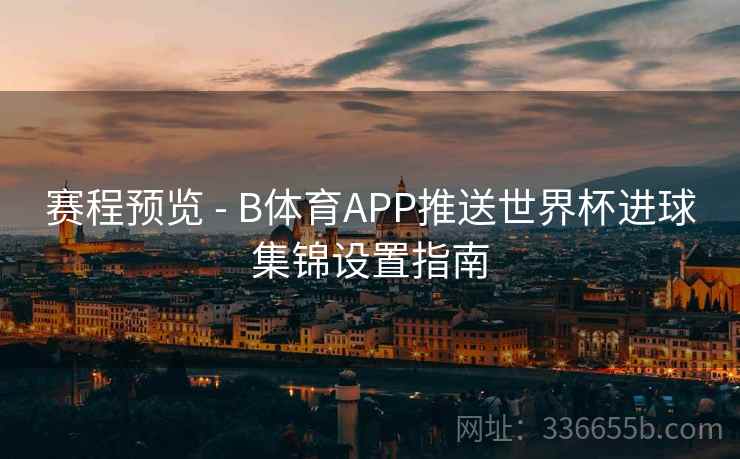 赛程预览 - B体育APP推送世界杯进球集锦设置指南