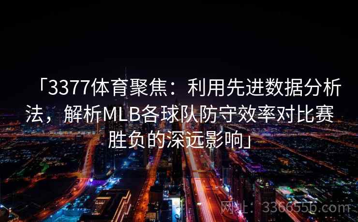 「3377体育聚焦：利用先进数据分析法，解析MLB各球队防守效率对比赛胜负的深远影响」