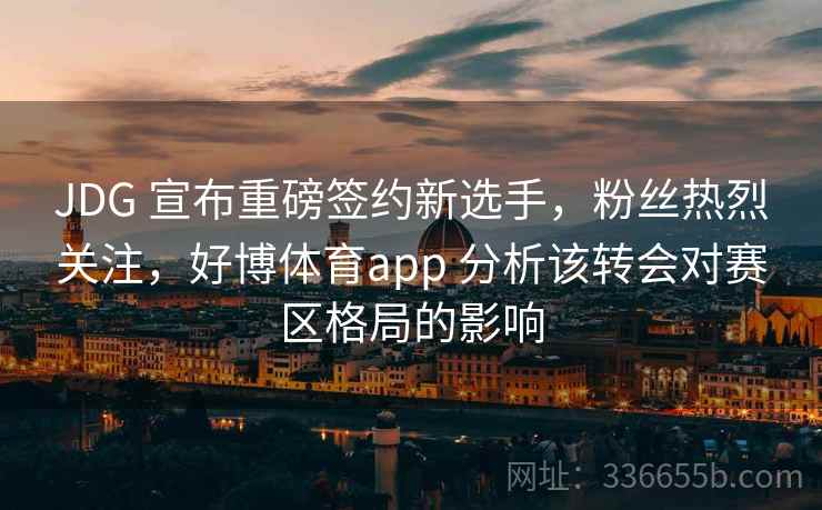 JDG 宣布重磅签约新选手，粉丝热烈关注，好博体育app 分析该转会对赛区格局的影响