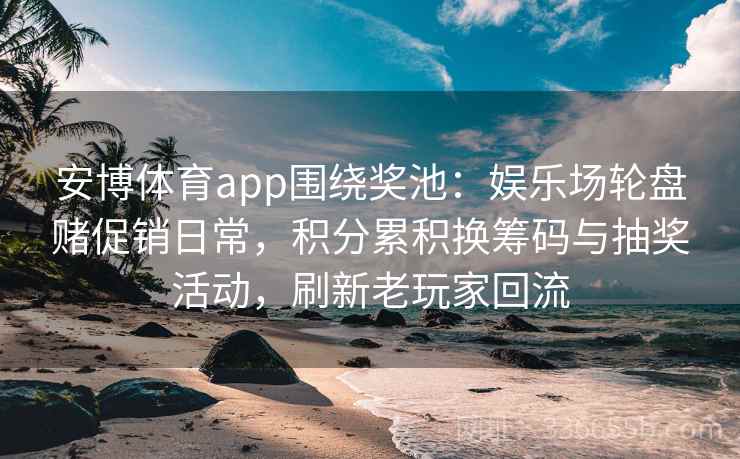 安博体育app围绕奖池：娱乐场轮盘赌促销日常，积分累积换筹码与抽奖活动，刷新老玩家回流