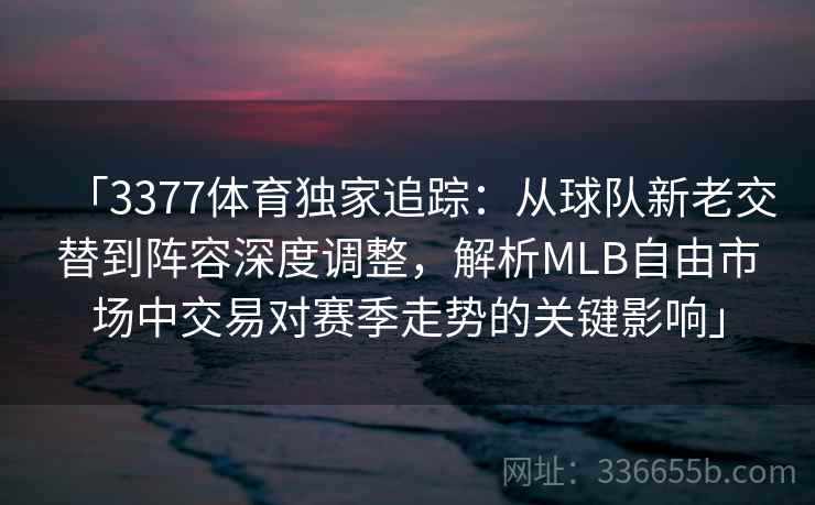 「3377体育独家追踪：从球队新老交替到阵容深度调整，解析MLB自由市场中交易对赛季走势的关键影响」
