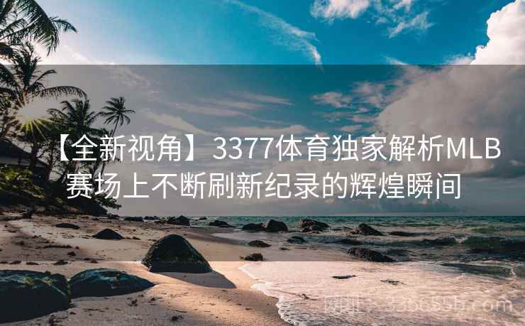 【全新视角】3377体育独家解析MLB赛场上不断刷新纪录的辉煌瞬间