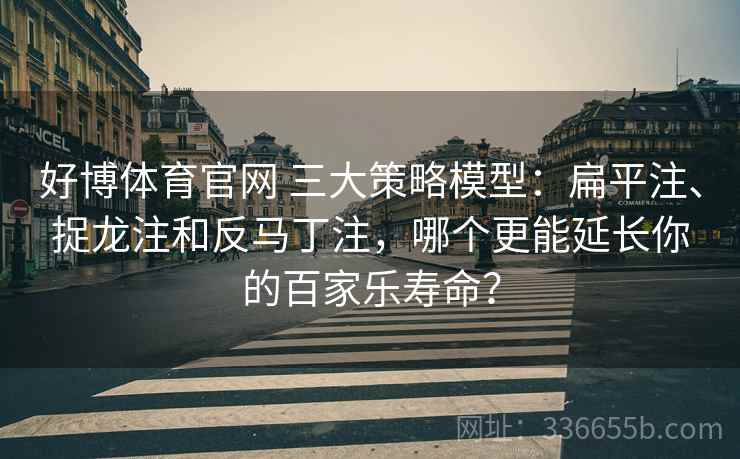 好博体育官网 三大策略模型：扁平注、捉龙注和反马丁注，哪个更能延长你的百家乐寿命？