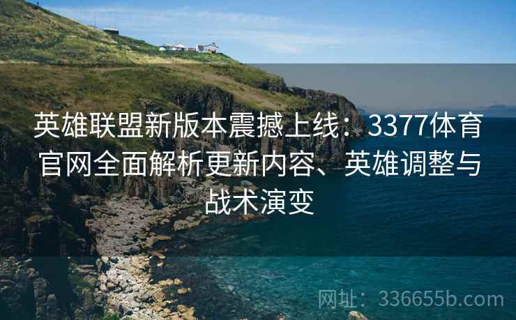 英雄联盟新版本震撼上线：3377体育官网全面解析更新内容、英雄调整与战术演变