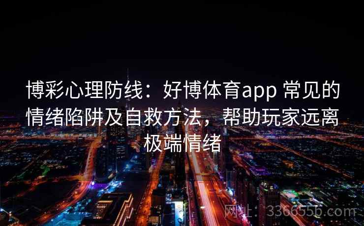 博彩心理防线：好博体育app 常见的情绪陷阱及自救方法，帮助玩家远离极端情绪