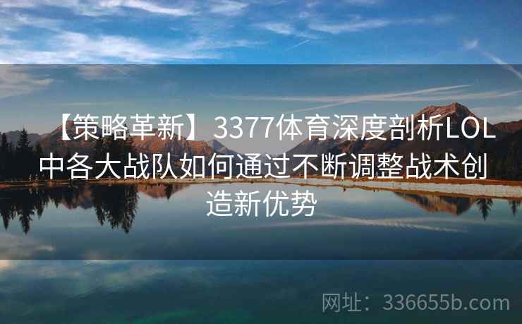 【策略革新】3377体育深度剖析LOL中各大战队如何通过不断调整战术创造新优势