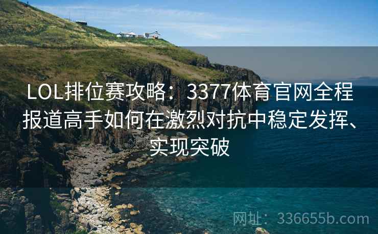 LOL排位赛攻略：3377体育官网全程报道高手如何在激烈对抗中稳定发挥、实现突破