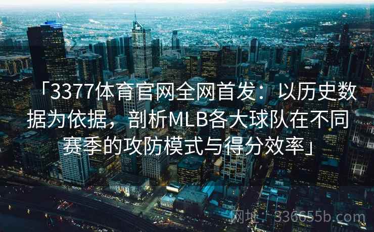 「3377体育官网全网首发：以历史数据为依据，剖析MLB各大球队在不同赛季的攻防模式与得分效率」