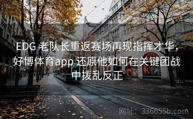 EDG 老队长重返赛场再现指挥才华，好博体育app 还原他如何在关键团战中拨乱反正