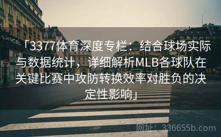 「3377体育深度专栏：结合球场实际与数据统计，详细解析MLB各球队在关键比赛中攻防转换效率对胜负的决定性影响」