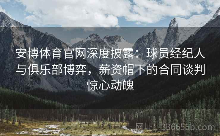 安博体育官网深度披露：球员经纪人与俱乐部博弈，薪资帽下的合同谈判惊心动魄