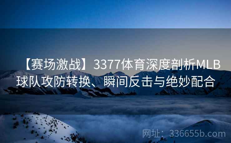 【赛场激战】3377体育深度剖析MLB球队攻防转换、瞬间反击与绝妙配合