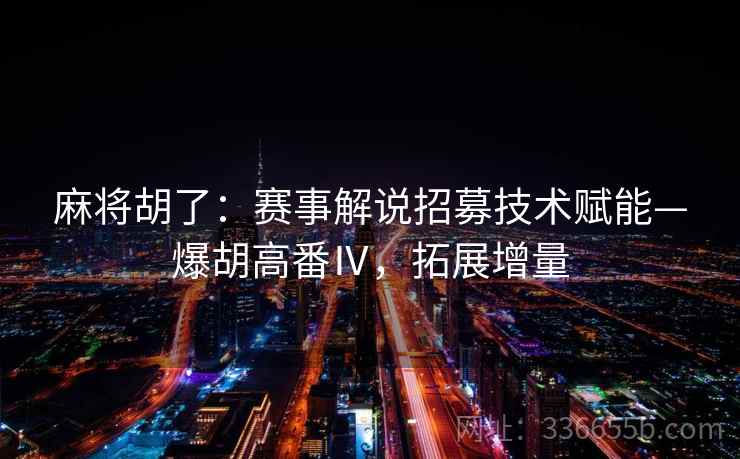 麻将胡了：赛事解说招募技术赋能—爆胡高番Ⅳ，拓展增量