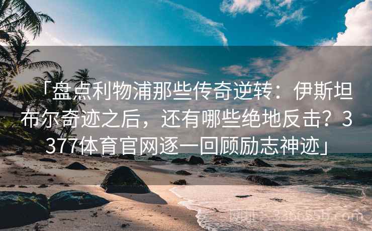 「盘点利物浦那些传奇逆转：伊斯坦布尔奇迹之后，还有哪些绝地反击？3377体育官网逐一回顾励志神迹」