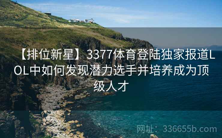 【排位新星】3377体育登陆独家报道LOL中如何发现潜力选手并培养成为顶级人才
