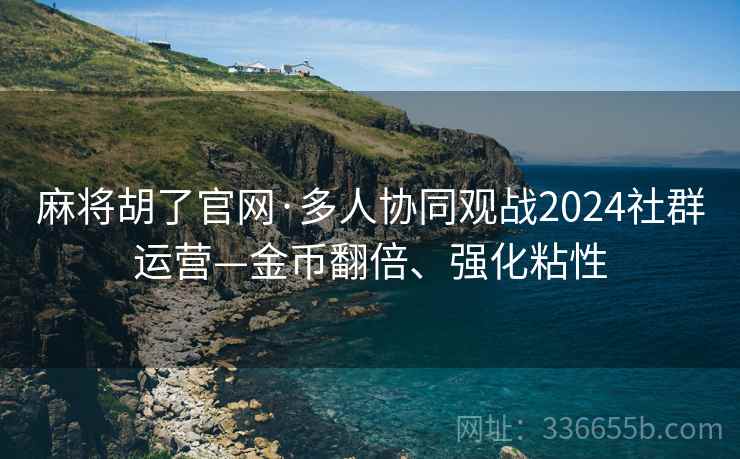麻将胡了官网·多人协同观战2024社群运营—金币翻倍、强化粘性