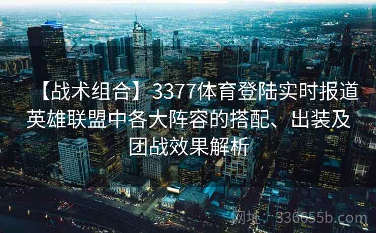 【战术组合】3377体育登陆实时报道英雄联盟中各大阵容的搭配、出装及团战效果解析