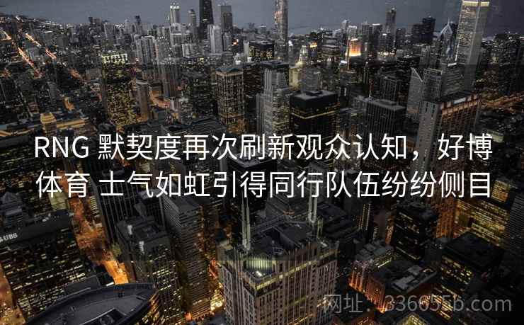 RNG 默契度再次刷新观众认知，好博体育 士气如虹引得同行队伍纷纷侧目