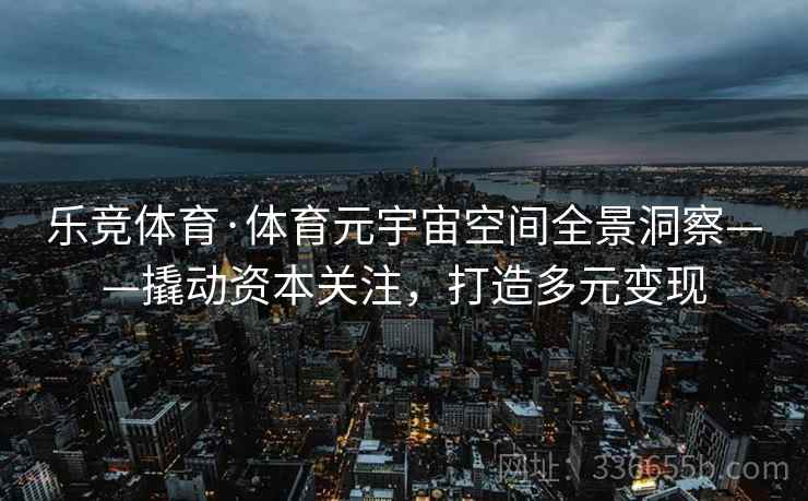 乐竞体育·体育元宇宙空间全景洞察——撬动资本关注，打造多元变现