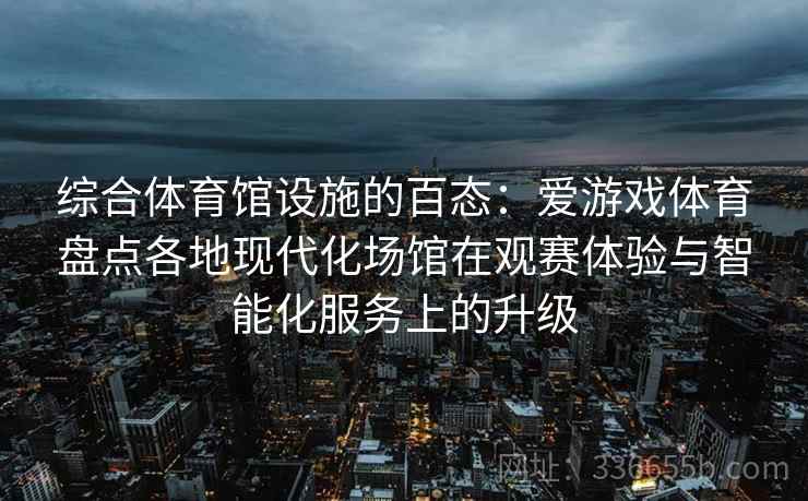 综合体育馆设施的百态：爱游戏体育盘点各地现代化场馆在观赛体验与智能化服务上的升级