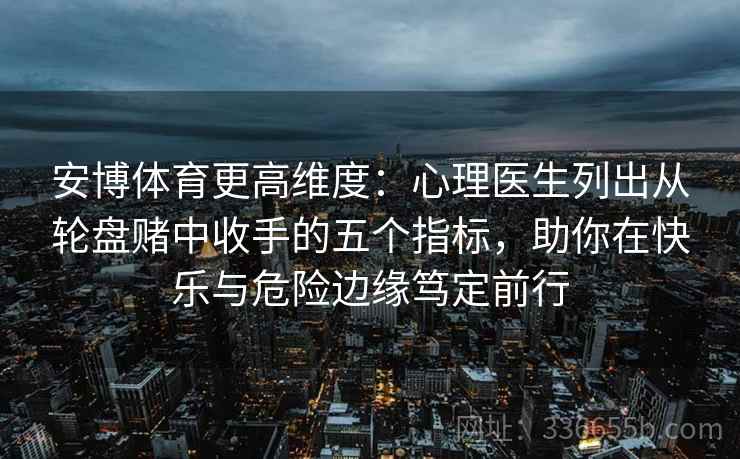 安博体育更高维度：心理医生列出从轮盘赌中收手的五个指标，助你在快乐与危险边缘笃定前行