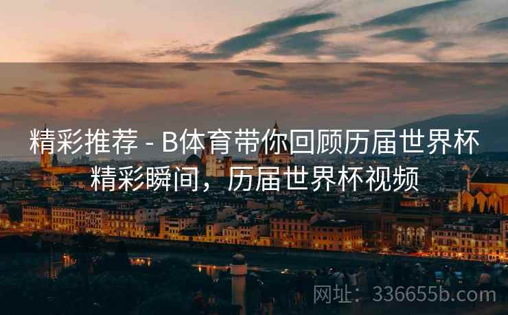 精彩推荐 - B体育带你回顾历届世界杯精彩瞬间，历届世界杯视频