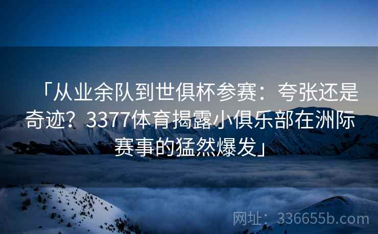 「从业余队到世俱杯参赛：夸张还是奇迹？3377体育揭露小俱乐部在洲际赛事的猛然爆发」