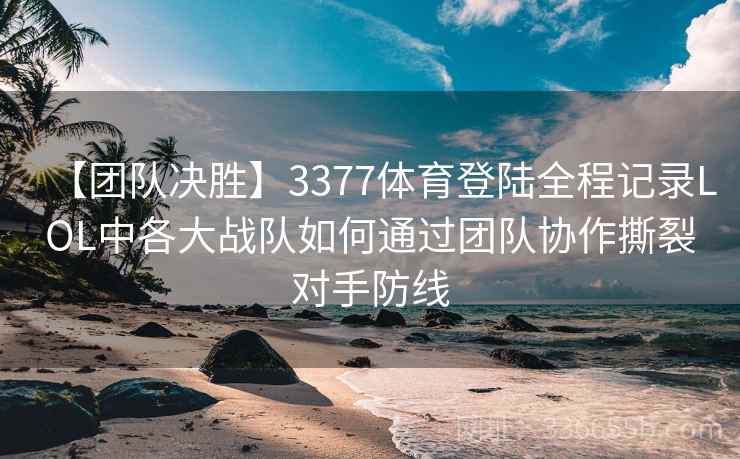 【团队决胜】3377体育登陆全程记录LOL中各大战队如何通过团队协作撕裂对手防线