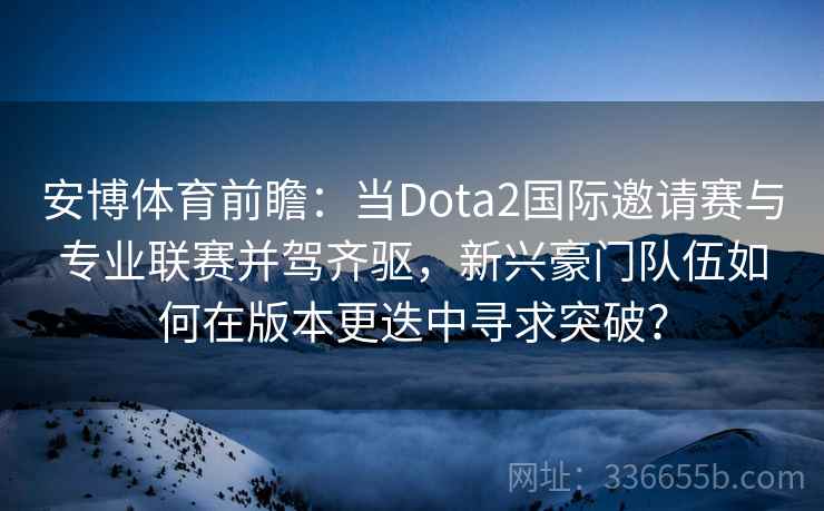 安博体育前瞻：当Dota2国际邀请赛与专业联赛并驾齐驱，新兴豪门队伍如何在版本更迭中寻求突破？
