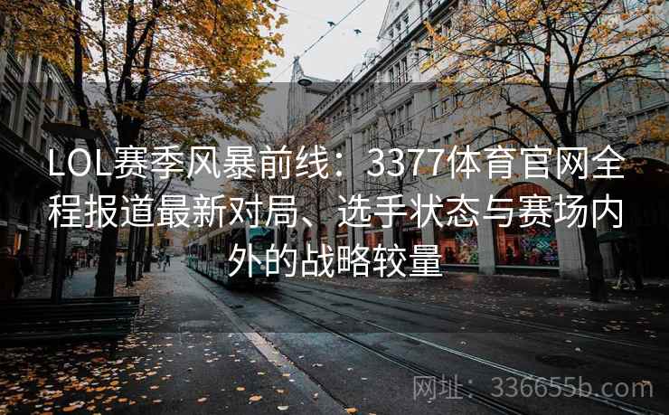 LOL赛季风暴前线：3377体育官网全程报道最新对局、选手状态与赛场内外的战略较量