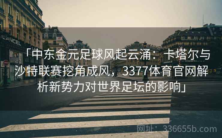 「中东金元足球风起云涌：卡塔尔与沙特联赛挖角成风，3377体育官网解析新势力对世界足坛的影响」