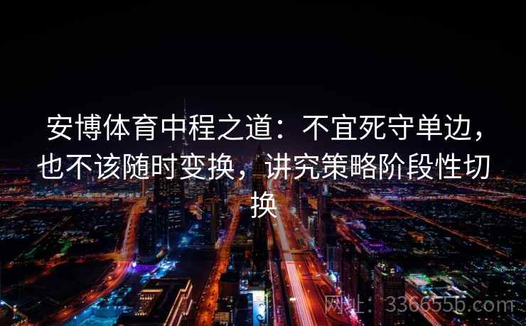 安博体育中程之道：不宜死守单边，也不该随时变换，讲究策略阶段性切换