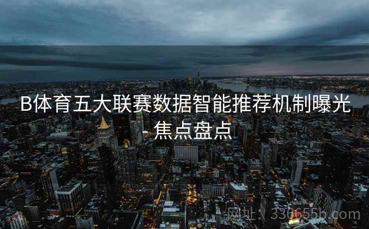 B体育五大联赛数据智能推荐机制曝光 - 焦点盘点