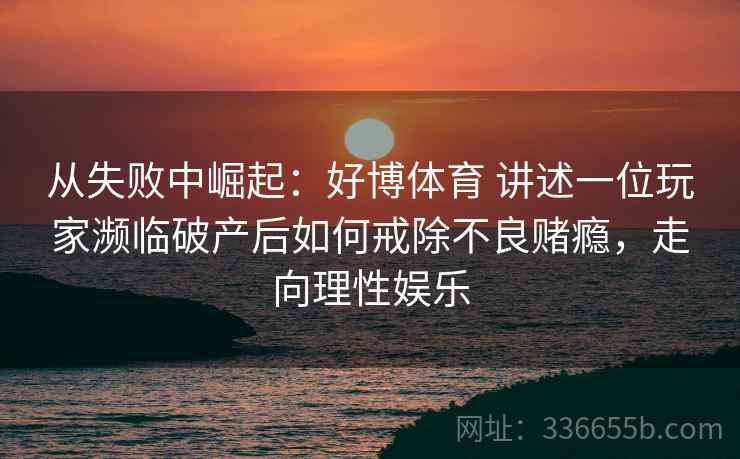 从失败中崛起：好博体育 讲述一位玩家濒临破产后如何戒除不良赌瘾，走向理性娱乐
