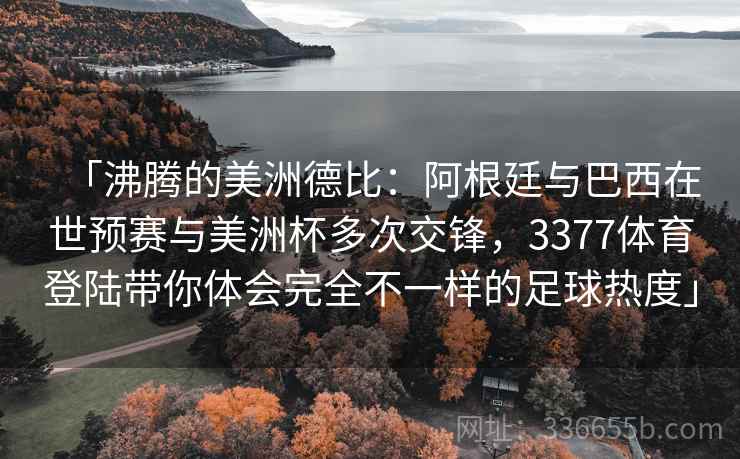 「沸腾的美洲德比：阿根廷与巴西在世预赛与美洲杯多次交锋，3377体育登陆带你体会完全不一样的足球热度」
