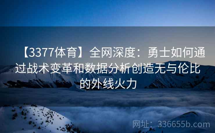 【3377体育】全网深度：勇士如何通过战术变革和数据分析创造无与伦比的外线火力