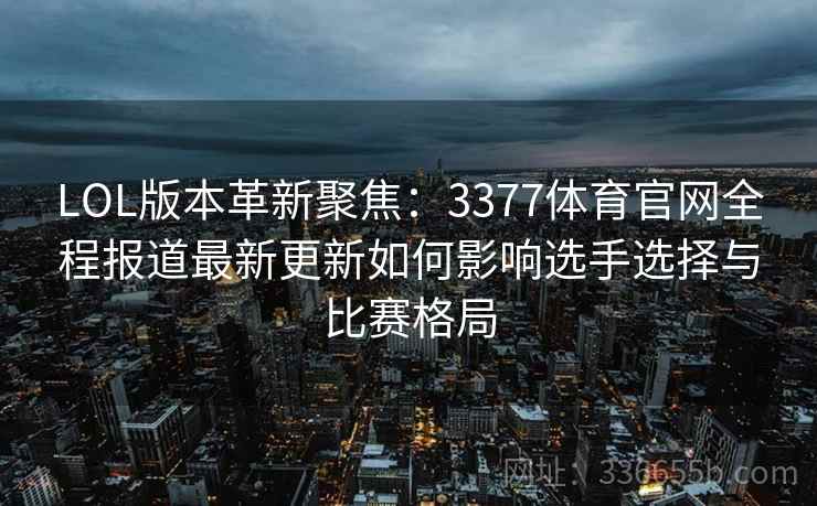 LOL版本革新聚焦：3377体育官网全程报道最新更新如何影响选手选择与比赛格局