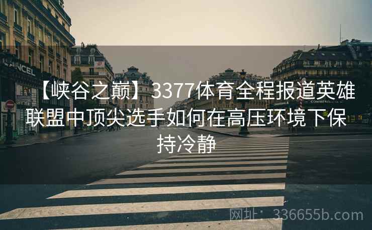 【峡谷之巅】3377体育全程报道英雄联盟中顶尖选手如何在高压环境下保持冷静