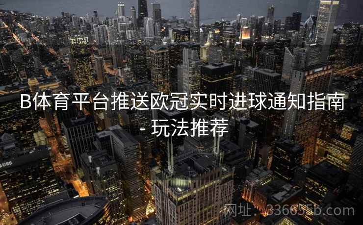 B体育平台推送欧冠实时进球通知指南 - 玩法推荐