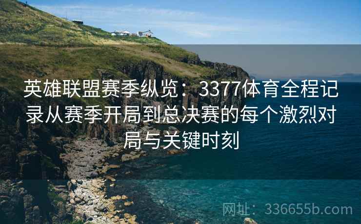 英雄联盟赛季纵览：3377体育全程记录从赛季开局到总决赛的每个激烈对局与关键时刻