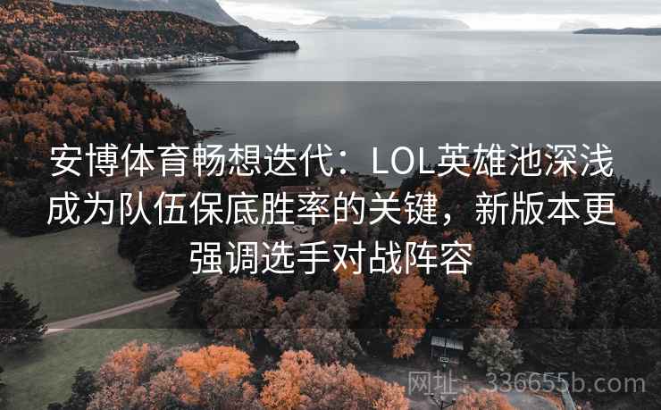 安博体育畅想迭代：LOL英雄池深浅成为队伍保底胜率的关键，新版本更强调选手对战阵容