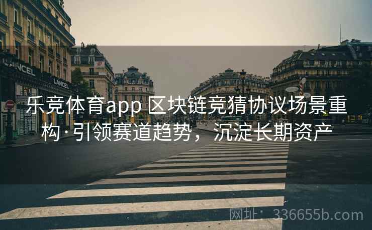 乐竞体育app 区块链竞猜协议场景重构·引领赛道趋势，沉淀长期资产