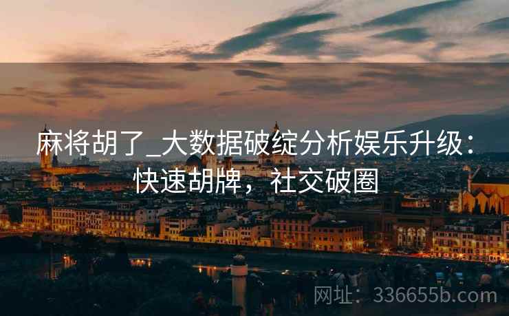 麻将胡了_大数据破绽分析娱乐升级：快速胡牌，社交破圈