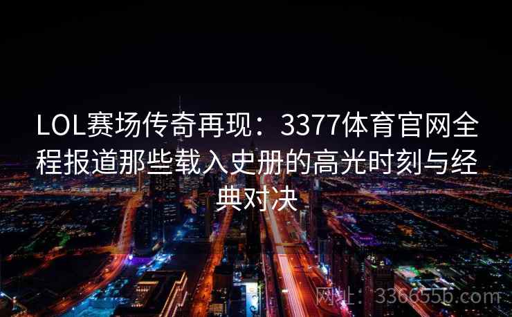 LOL赛场传奇再现：3377体育官网全程报道那些载入史册的高光时刻与经典对决