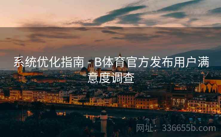 系统优化指南 - B体育官方发布用户满意度调查