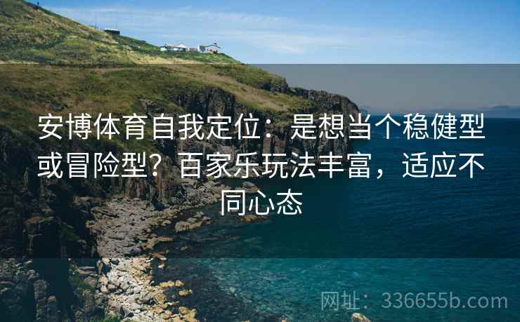 安博体育自我定位：是想当个稳健型或冒险型？百家乐玩法丰富，适应不同心态
